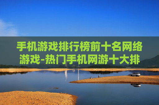 手机游戏排行榜前十名网络游戏-热门手机网游十大排名详情一览
