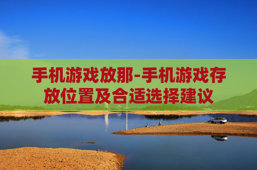 手机游戏放那-手机游戏存放位置及合适选择建议