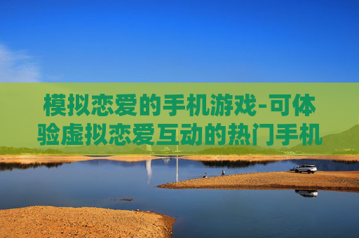 模拟恋爱的手机游戏-可体验虚拟恋爱互动的热门手机游戏