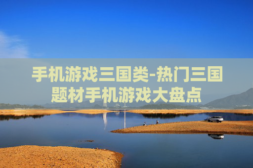 手机游戏三国类-热门三国题材手机游戏大盘点