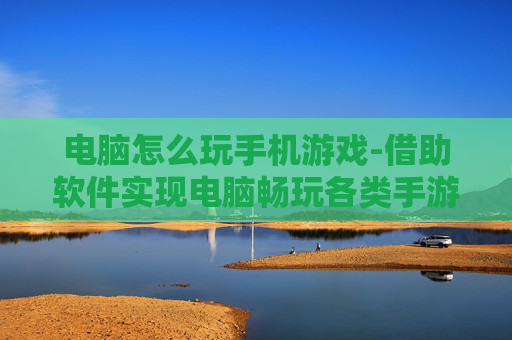 电脑怎么玩手机游戏-借助软件实现电脑畅玩各类手游