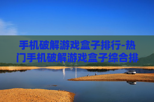 手机破解游戏盒子排行-热门手机破解游戏盒子综合排名情况