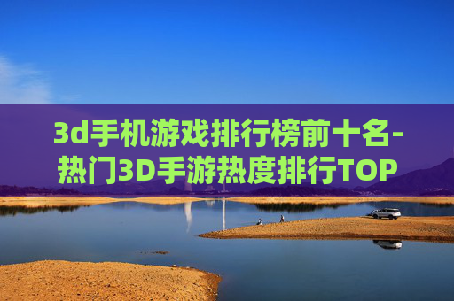 3d手机游戏排行榜前十名-热门3D手游热度排行TOP10