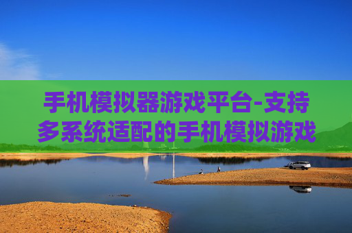 手机模拟器游戏平台-支持多系统适配的手机模拟游戏平台