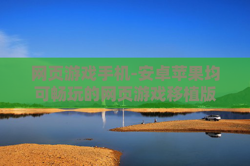 网页游戏手机-安卓苹果均可畅玩的网页游戏移植版