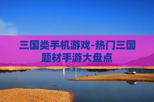三国类手机游戏-热门三国题材手游大盘点