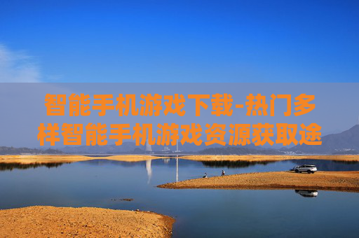 智能手机游戏下载-热门多样智能手机游戏资源获取途径