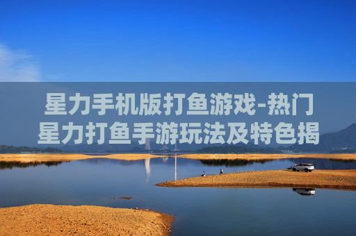 星力手机版打鱼游戏-热门星力打鱼手游玩法及特色揭秘