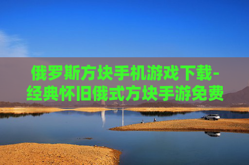 俄罗斯方块手机游戏下载-经典怀旧俄式方块手游免费获取渠道