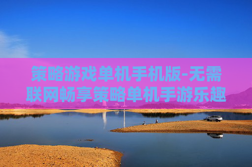 策略游戏单机手机版-无需联网畅享策略单机手游乐趣