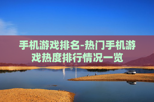 手机游戏排名-热门手机游戏热度排行情况一览
