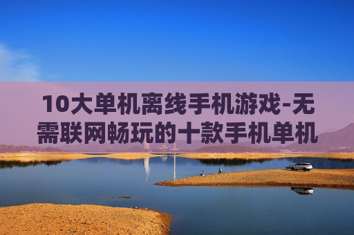 10大单机离线手机游戏-无需联网畅玩的十款手机单机佳作