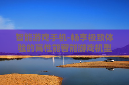 智能游戏手机-畅享极致体验的高性能智能游戏机型
