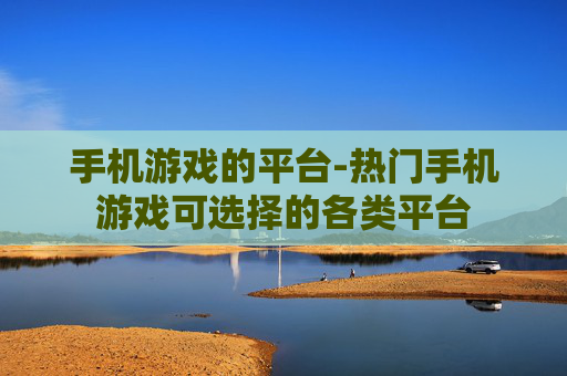 手机游戏的平台-热门手机游戏可选择的各类平台