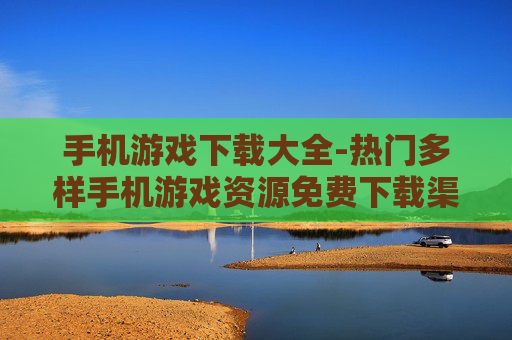 手机游戏下载大全-热门多样手机游戏资源免费下载渠道