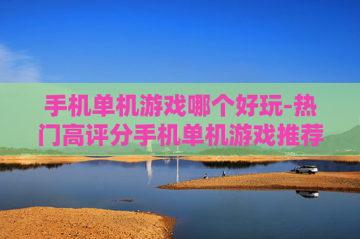 手机单机游戏哪个好玩-热门高评分手机单机游戏推荐