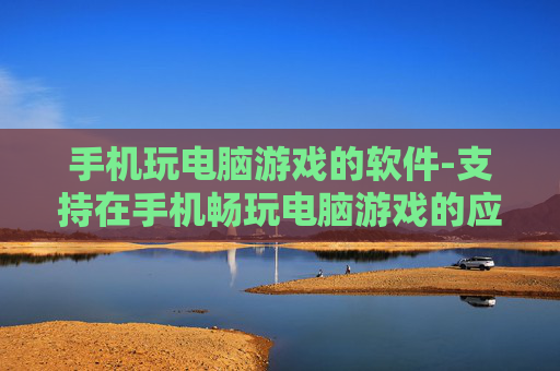 手机玩电脑游戏的软件-支持在手机畅玩电脑游戏的应用工具