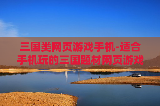 三国类网页游戏手机-适合手机玩的三国题材网页游戏推荐