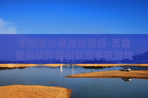 手机怎么录游戏视频-无需复杂软件轻松实现手机游戏录像