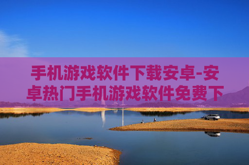 手机游戏软件下载安卓-安卓热门手机游戏软件免费下载渠道