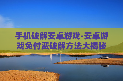 手机破解安卓游戏-安卓游戏免付费破解方法大揭秘