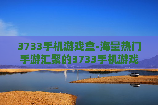 3733手机游戏盒-海量热门手游汇聚的3733手机游戏平台