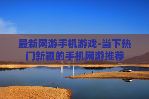 最新网游手机游戏-当下热门新颖的手机网游推荐