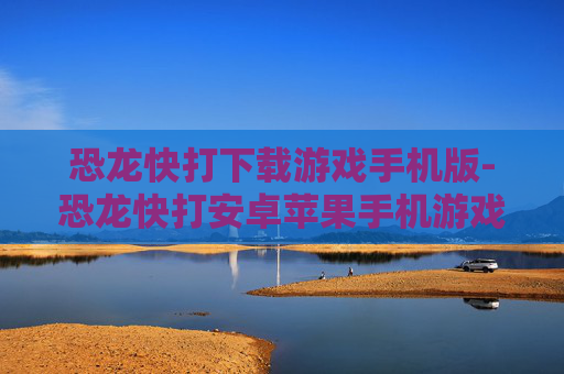 恐龙快打下载游戏手机版-恐龙快打安卓苹果手机游戏免费下载资源