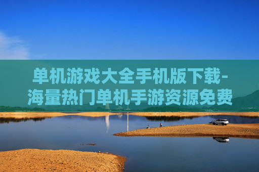 单机游戏大全手机版下载-海量热门单机手游资源免费下载渠道