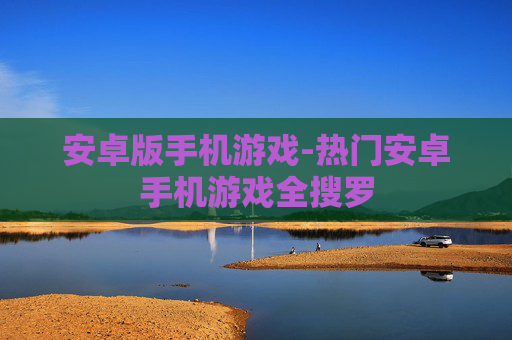 安卓版手机游戏-热门安卓手机游戏全搜罗