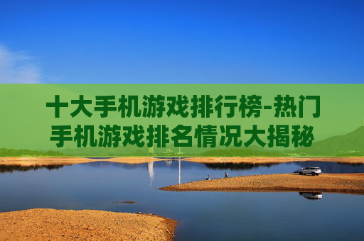 十大手机游戏排行榜-热门手机游戏排名情况大揭秘