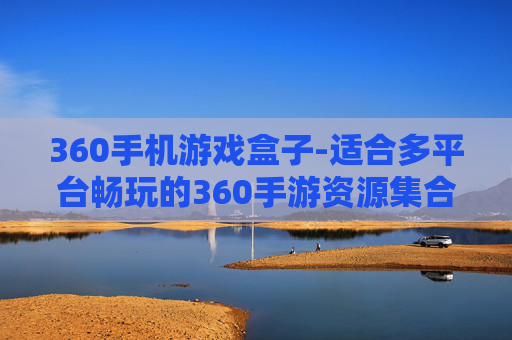 360手机游戏盒子-适合多平台畅玩的360手游资源集合地