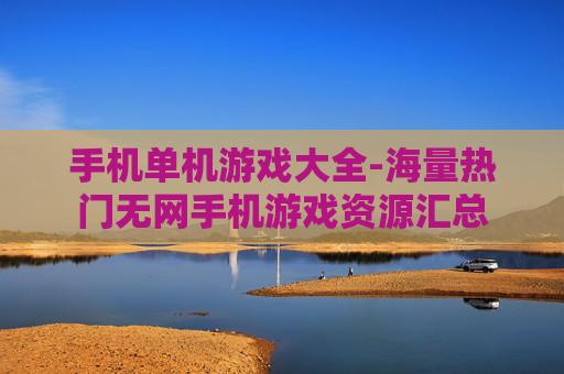 手机单机游戏大全-海量热门无网手机游戏资源汇总