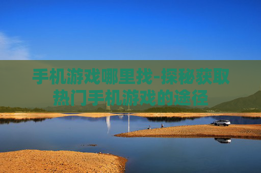 手机游戏哪里找-探秘获取热门手机游戏的途径