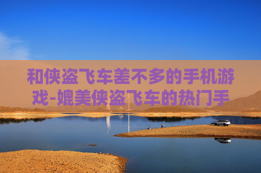 和侠盗飞车差不多的手机游戏-媲美侠盗飞车的热门手机游戏推荐
