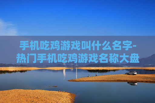 手机吃鸡游戏叫什么名字-热门手机吃鸡游戏名称大盘点