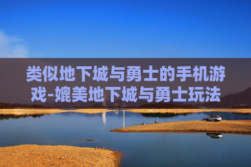 类似地下城与勇士的手机游戏-媲美地下城与勇士玩法的热门手游推荐