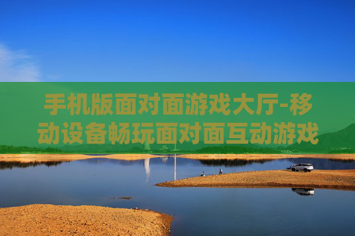 手机版面对面游戏大厅-移动设备畅玩面对面互动游戏空间