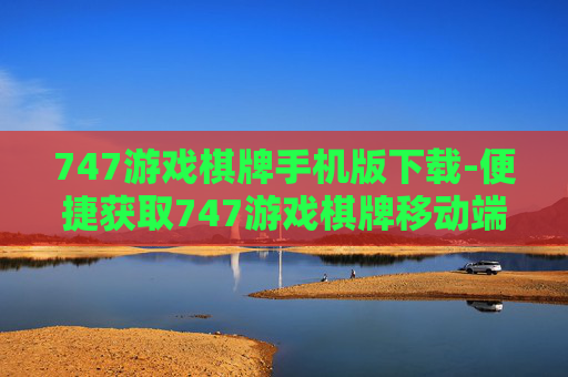 747游戏棋牌手机版下载-便捷获取747游戏棋牌移动端版本资源