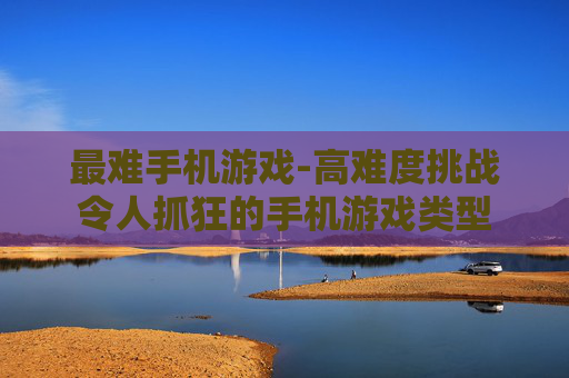 最难手机游戏-高难度挑战令人抓狂的手机游戏类型
