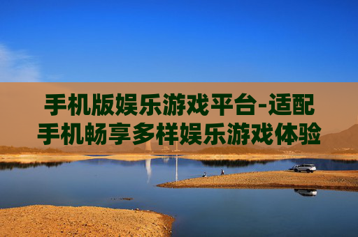 手机版娱乐游戏平台-适配手机畅享多样娱乐游戏体验
