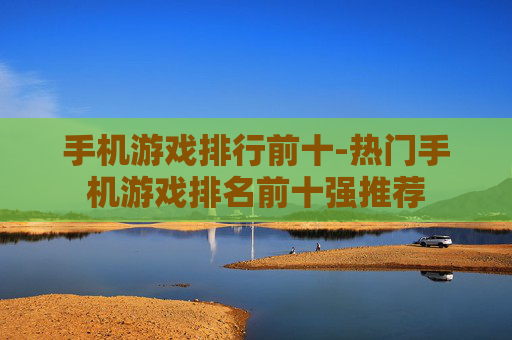 手机游戏排行前十-热门手机游戏排名前十强推荐