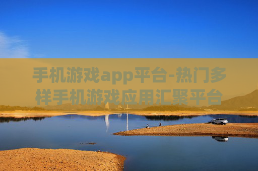 手机游戏app平台-热门多样手机游戏应用汇聚平台