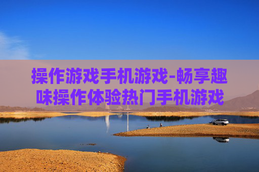 操作游戏手机游戏-畅享趣味操作体验热门手机游戏