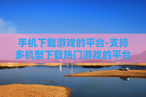 手机下载游戏的平台-支持多机型下载热门游戏的平台