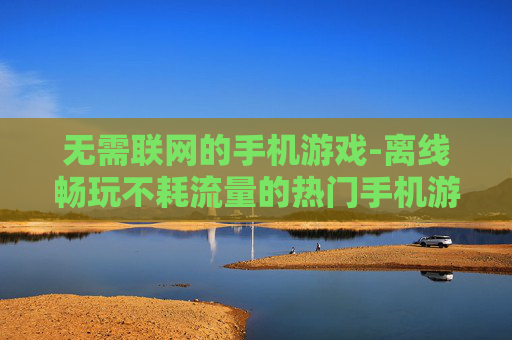 无需联网的手机游戏-离线畅玩不耗流量的热门手机游戏