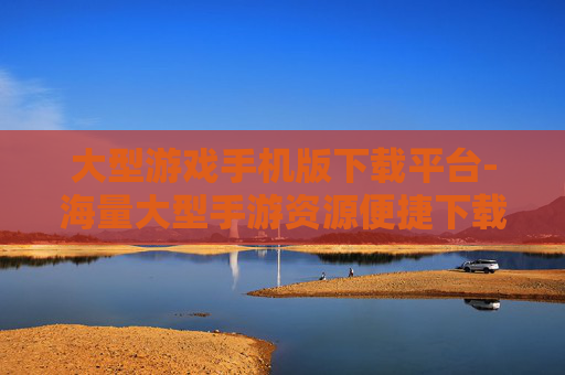 大型游戏手机版下载平台-海量大型手游资源便捷下载好去处