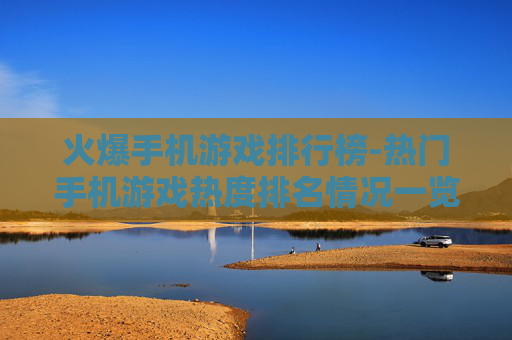 火爆手机游戏排行榜-热门手机游戏热度排名情况一览