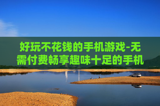 好玩不花钱的手机游戏-无需付费畅享趣味十足的手机游戏体验