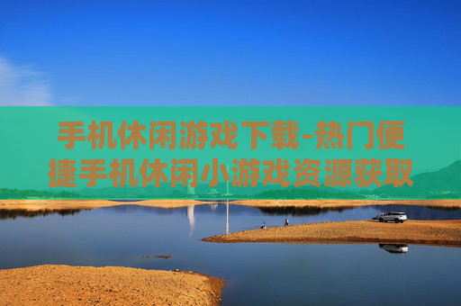 手机休闲游戏下载-热门便捷手机休闲小游戏资源获取